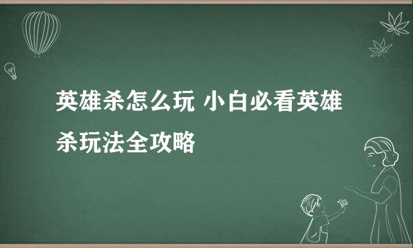 英雄杀怎么玩 小白必看英雄杀玩法全攻略