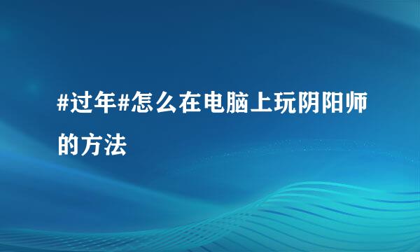 #过年#怎么在电脑上玩阴阳师的方法