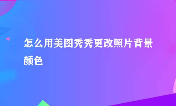 怎么用美图秀秀更改照片背景颜色