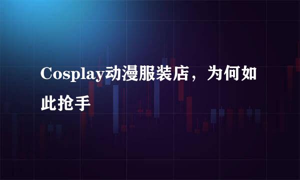 Cosplay动漫服装店，为何如此抢手