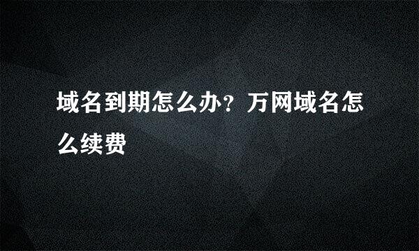 域名到期怎么办？万网域名怎么续费