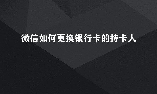 微信如何更换银行卡的持卡人