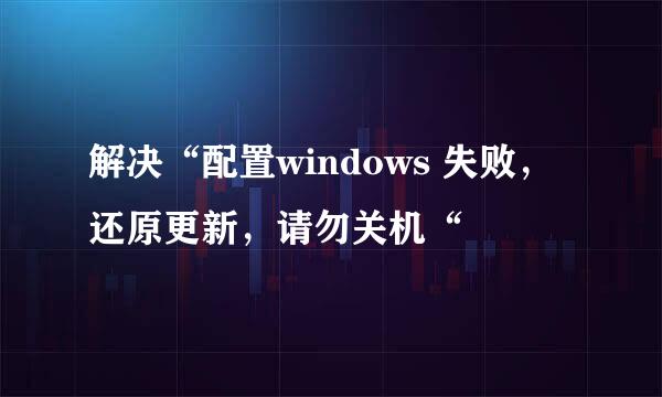 解决“配置windows 失败，还原更新，请勿关机“