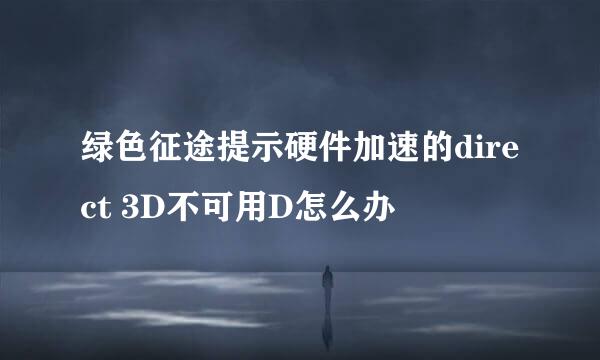 绿色征途提示硬件加速的direct 3D不可用D怎么办