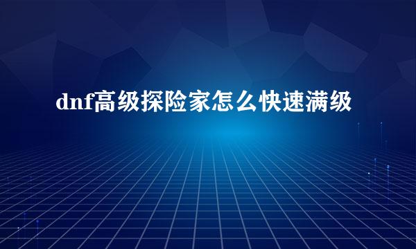 dnf高级探险家怎么快速满级