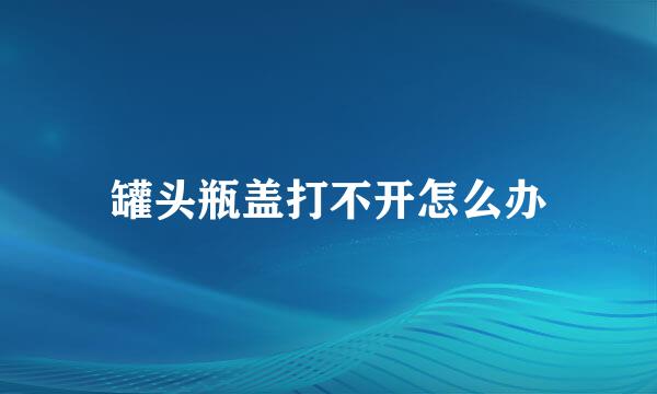 罐头瓶盖打不开怎么办