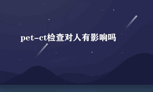 pet-ct检查对人有影响吗