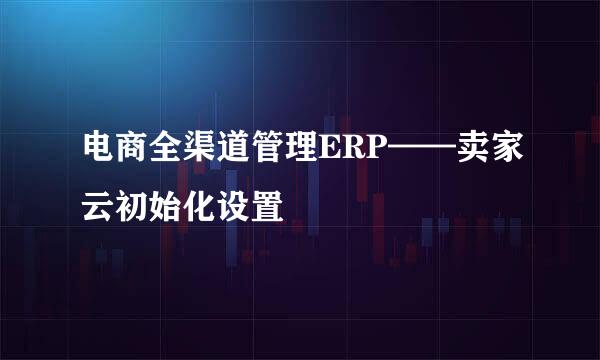 电商全渠道管理ERP——卖家云初始化设置