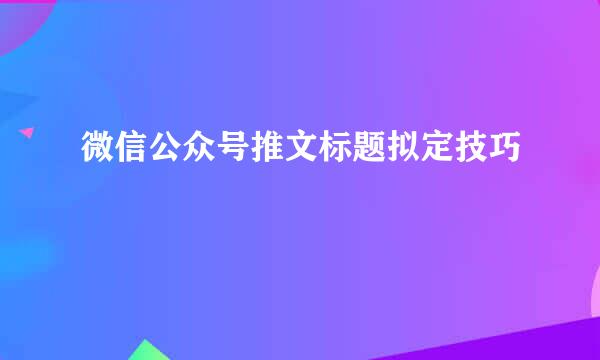 微信公众号推文标题拟定技巧