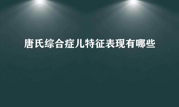唐氏综合症儿特征表现有哪些