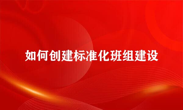 如何创建标准化班组建设