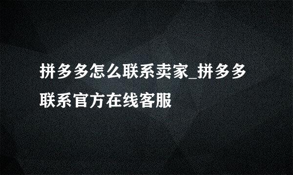 拼多多怎么联系卖家_拼多多联系官方在线客服