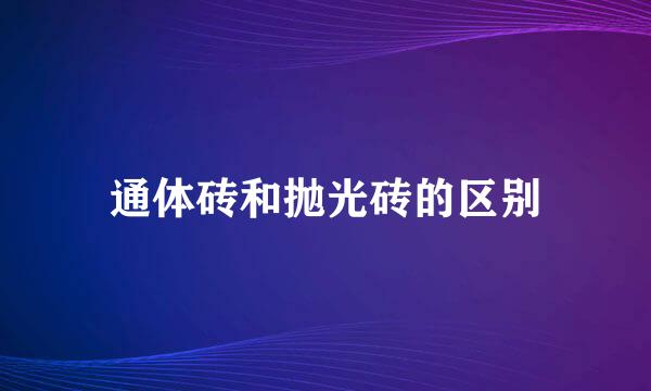 通体砖和抛光砖的区别