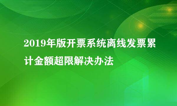 2019年版开票系统离线发票累计金额超限解决办法