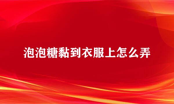 泡泡糖黏到衣服上怎么弄