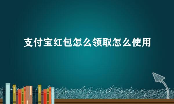 支付宝红包怎么领取怎么使用