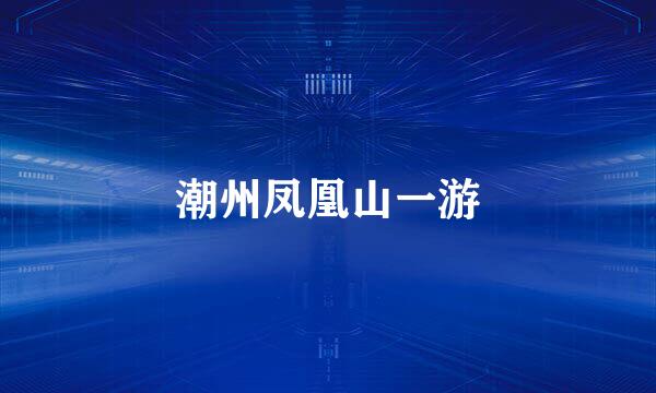 潮州凤凰山一游
