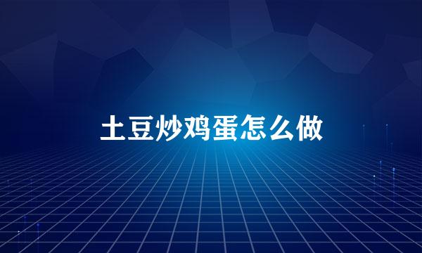 土豆炒鸡蛋怎么做