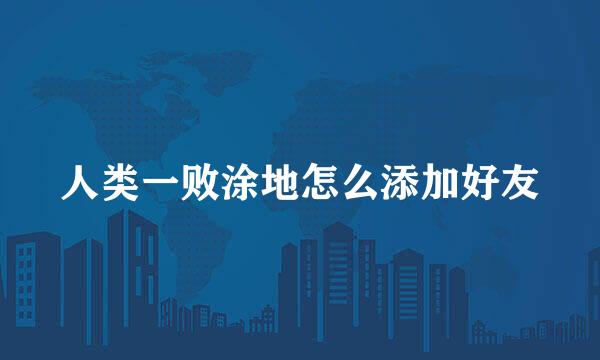 人类一败涂地怎么添加好友