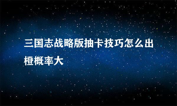 三国志战略版抽卡技巧怎么出橙概率大