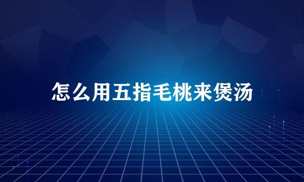 怎么用五指毛桃来煲汤