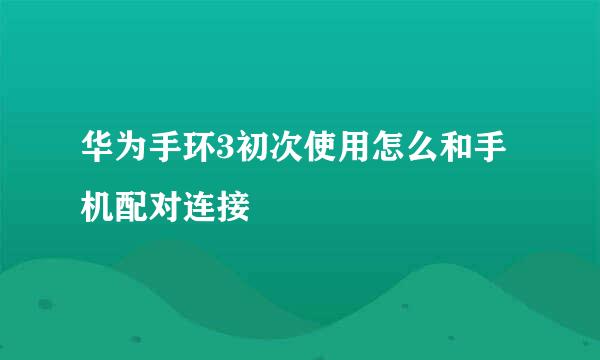 华为手环3初次使用怎么和手机配对连接