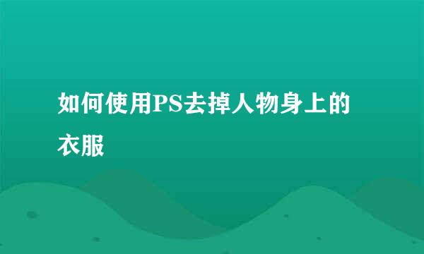 如何使用PS去掉人物身上的衣服