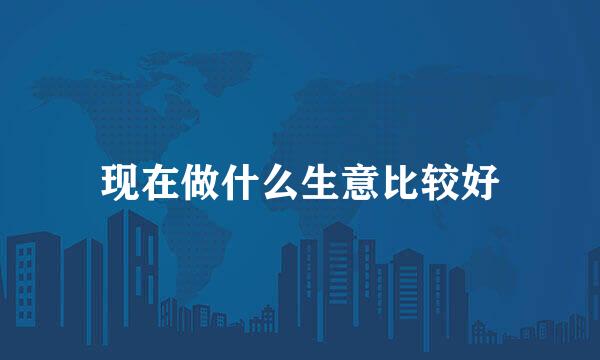 现在做什么生意比较好