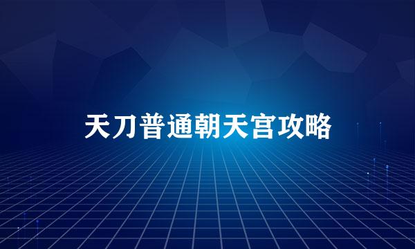 天刀普通朝天宫攻略