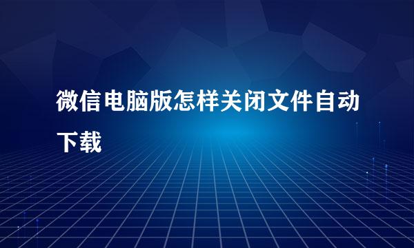 微信电脑版怎样关闭文件自动下载