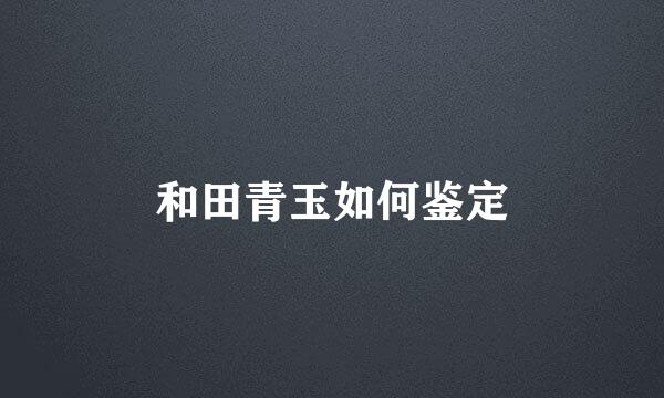 和田青玉如何鉴定