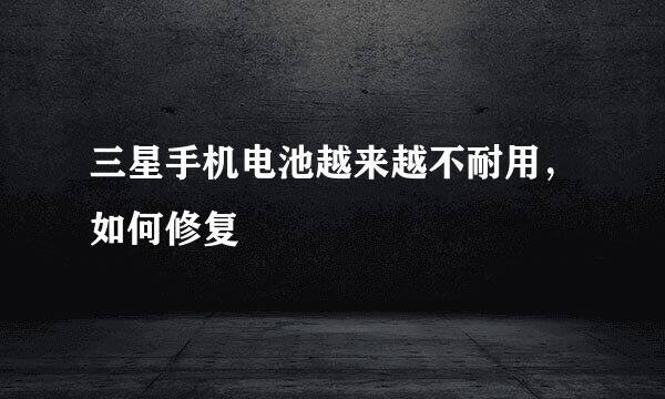 三星手机电池越来越不耐用，如何修复