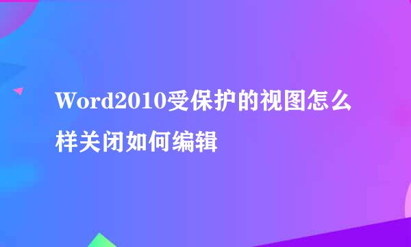 Word2010受保护的视图怎么样关闭如何编辑