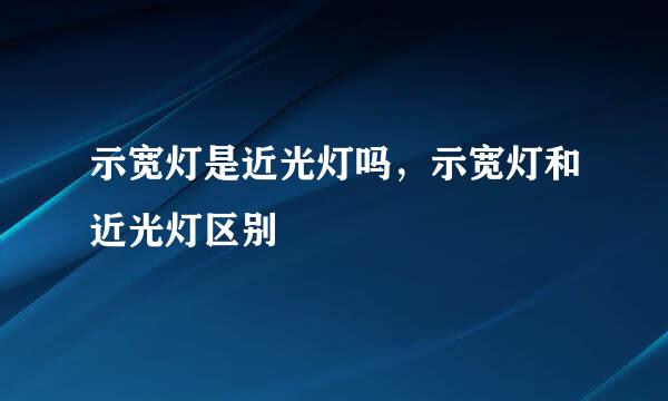 示宽灯是近光灯吗，示宽灯和近光灯区别