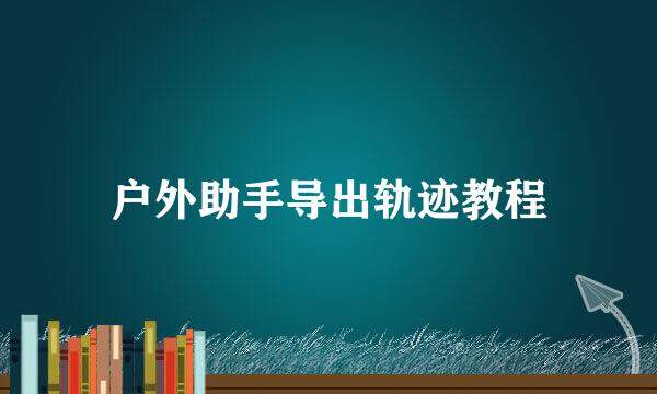 户外助手导出轨迹教程