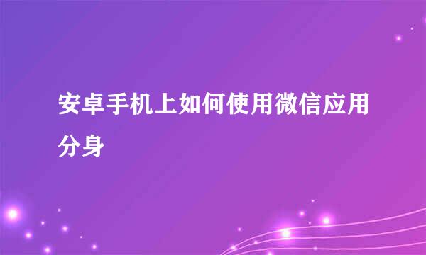 安卓手机上如何使用微信应用分身