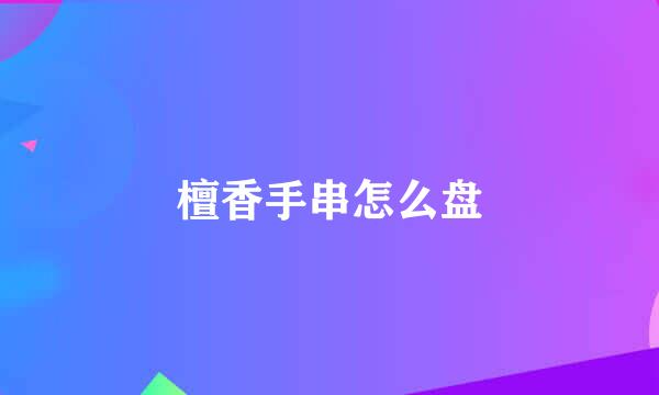檀香手串怎么盘