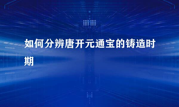 如何分辨唐开元通宝的铸造时期