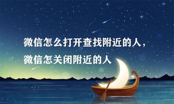 微信怎么打开查找附近的人，微信怎关闭附近的人