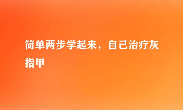 简单两步学起来，自己治疗灰指甲