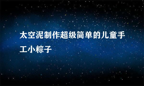 太空泥制作超级简单的儿童手工小粽子
