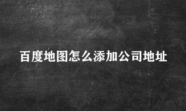 百度地图怎么添加公司地址