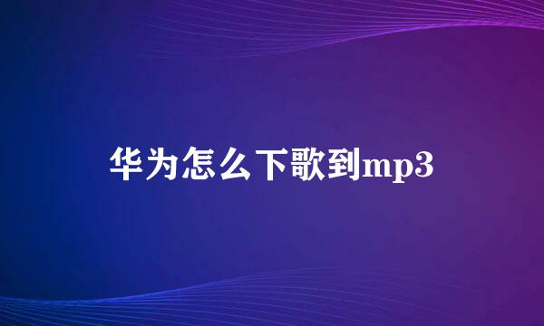 华为怎么下歌到mp3