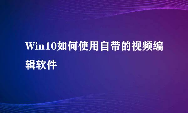 Win10如何使用自带的视频编辑软件