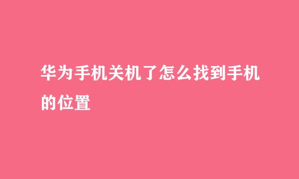华为手机关机了怎么找到手机的位置