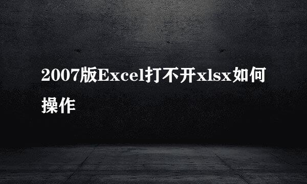 2007版Excel打不开xlsx如何操作