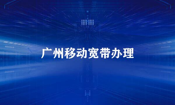 广州移动宽带办理