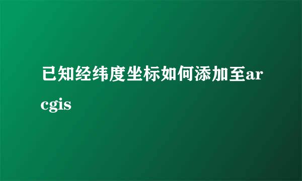已知经纬度坐标如何添加至arcgis