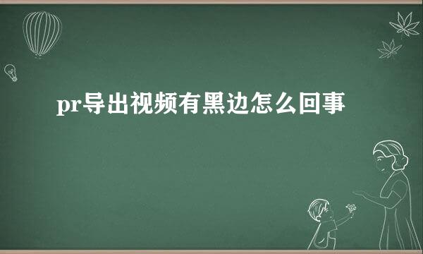 pr导出视频有黑边怎么回事