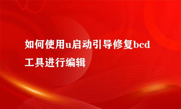 如何使用u启动引导修复bcd工具进行编辑